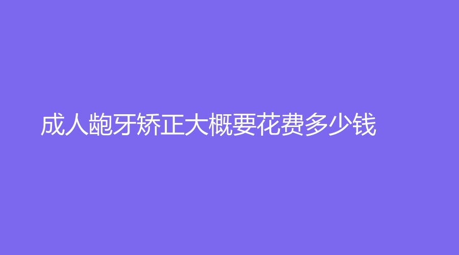 成人龅牙矫正大概要花费多少钱？2023年价格已更新！