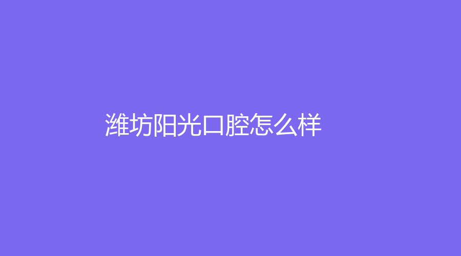 潍坊阳光口腔怎么样？侯国镇医生技术好吗？