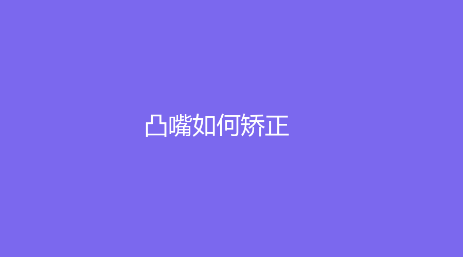 凸嘴如何矫正？牙齿什么年龄段矫正效果好？一篇文章为大家解疑答惑