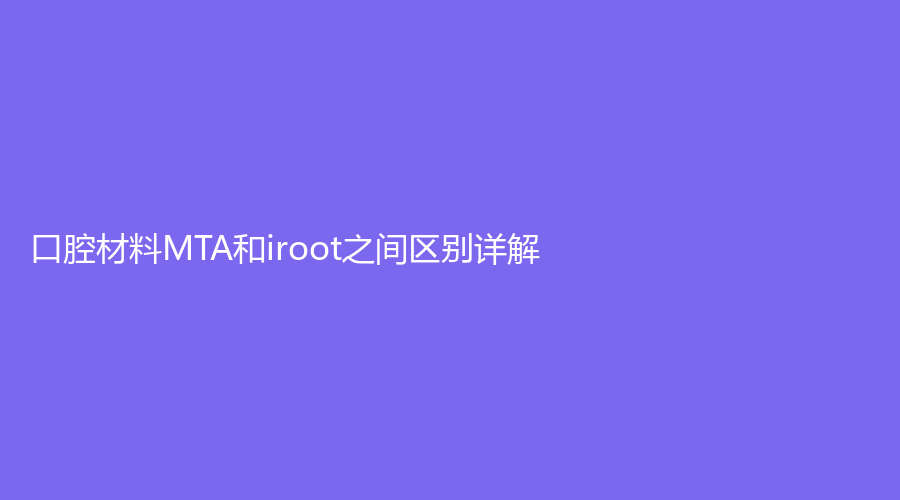 口腔材料MTA和iroot之间区别详解！