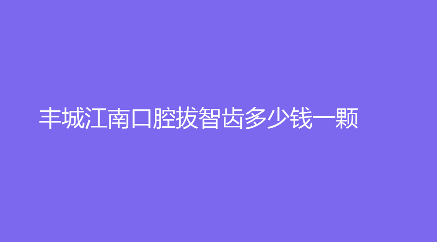 丰城江南口腔拔智齿多少钱一颗？拔智齿怎样护理？