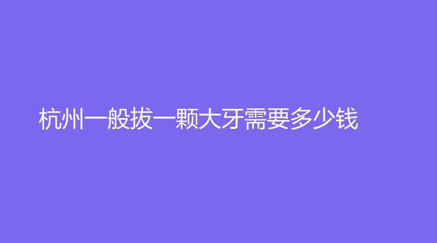 杭州一般拔一颗大牙需要多少钱？什么情况下需要拔除大牙？