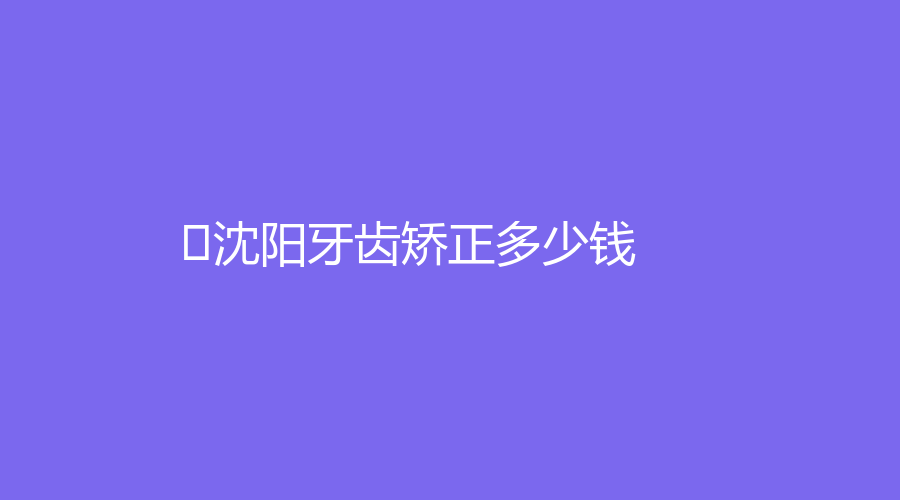 ﻿沈阳牙齿矫正多少钱？沈阳牙齿矫正价格公布，一般在5800元起～
