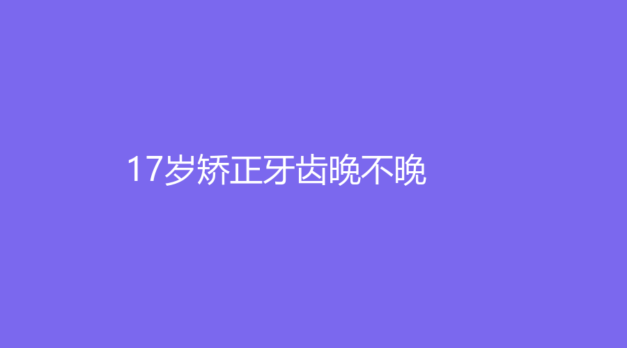 17岁矫正牙齿晚不晚？附最佳年龄和矫正费用