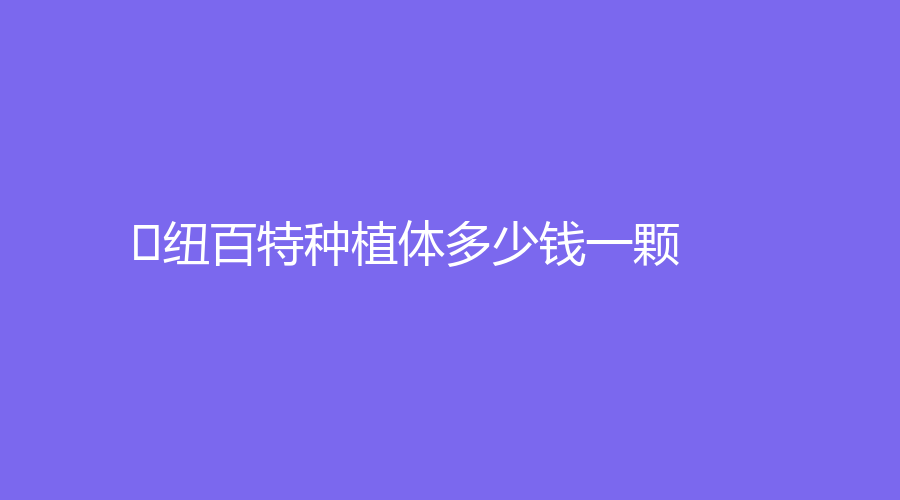 ﻿纽百特种植体多少钱一颗？价格3000元起，使用寿命长～
