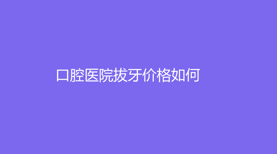 口腔医院拔牙价格如何？口腔医院拔完牙注意事项是什么？