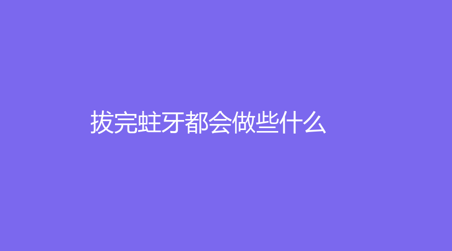 拔完蛀牙都会做些什么？拔完蛀牙后多久恢复？