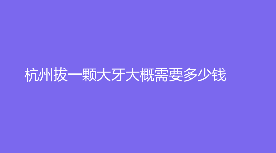 杭州拔一颗大牙大概需要多少钱？拔牙后有哪些注意事项？