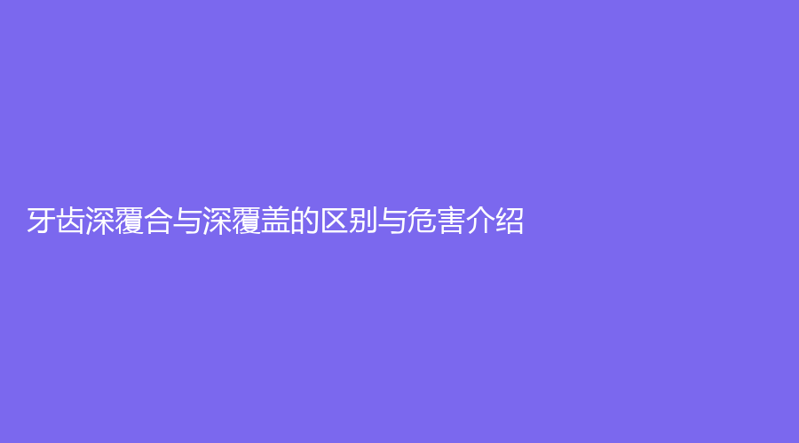 牙齿深覆合与深覆盖的区别与危害介绍